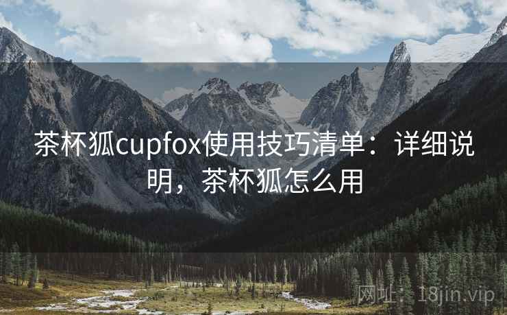 茶杯狐cupfox使用技巧清单：详细说明，茶杯狐怎么用