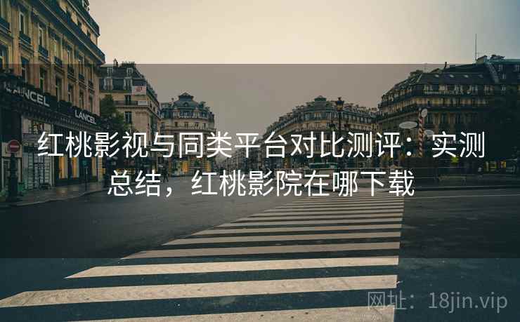 红桃影视与同类平台对比测评:实测总结,红桃影院在哪下载 红桃影视与同类平台对比测评:实测总结,红桃影院在哪下载