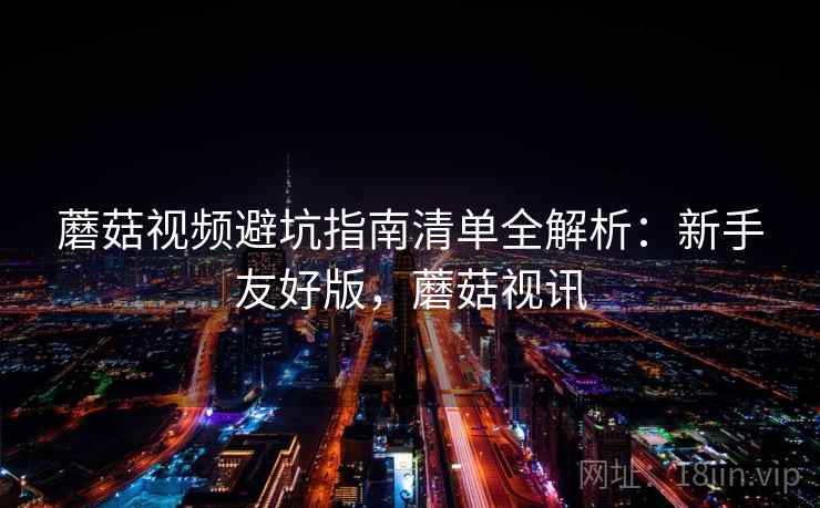蘑菇视频避坑指南清单全解析：新手友好版，蘑菇视讯
