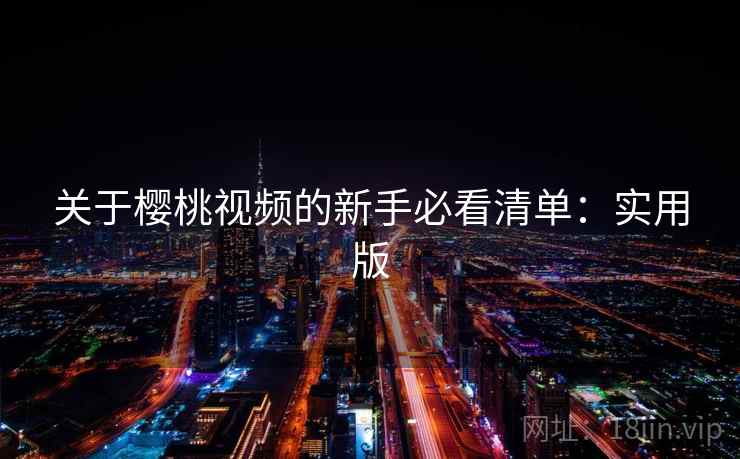 关于樱桃视频的新手必看清单:实用版 关于樱桃视频的新手必看清单:实用版