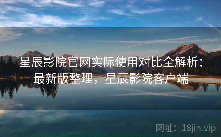 星辰影院官网实际使用对比全解析：最新版整理，星辰影院客户端