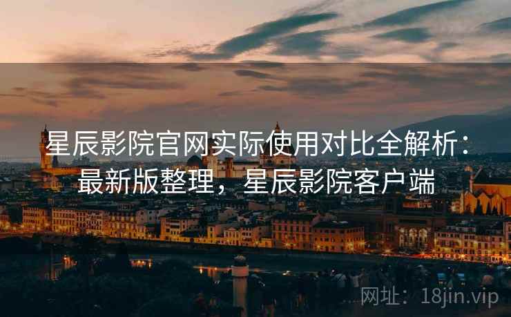星辰影院官网实际使用对比全解析:最新版整理,星辰影院客户端 星辰影院官网实际使用对比全解析:最新版整理,星辰影院客户端