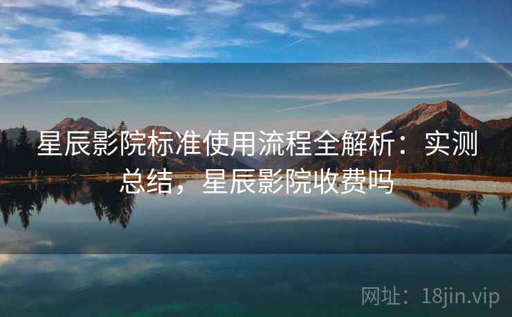 星辰影院标准使用流程全解析：实测总结，星辰影院收费吗