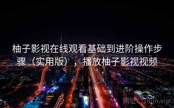 柚子影视在线观看基础到进阶操作步骤(实用版),播放柚子影视视频 柚子影视在线观看基础到进阶操作步骤(实用版),播放柚子影视视频