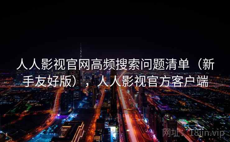 人人影视官网高频搜索问题清单（新手友好版），人人影视官方客户端