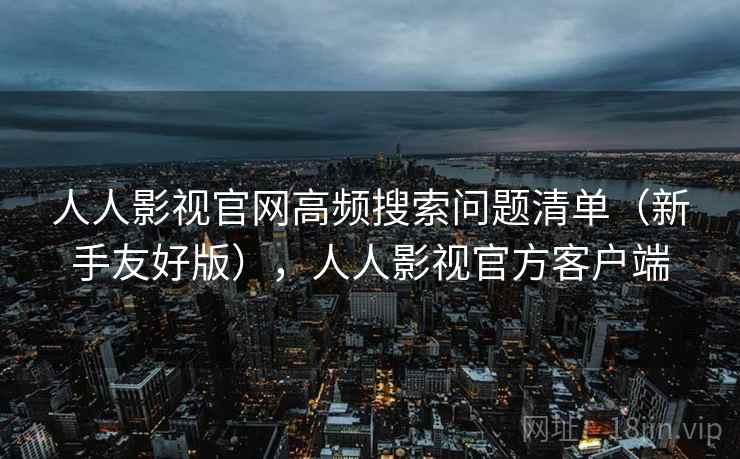 人人影视官网高频搜索问题清单(新手友好版),人人影视官方客户端 人人影视官网高频搜索问题清单(新手友好版),人人影视官方客户端