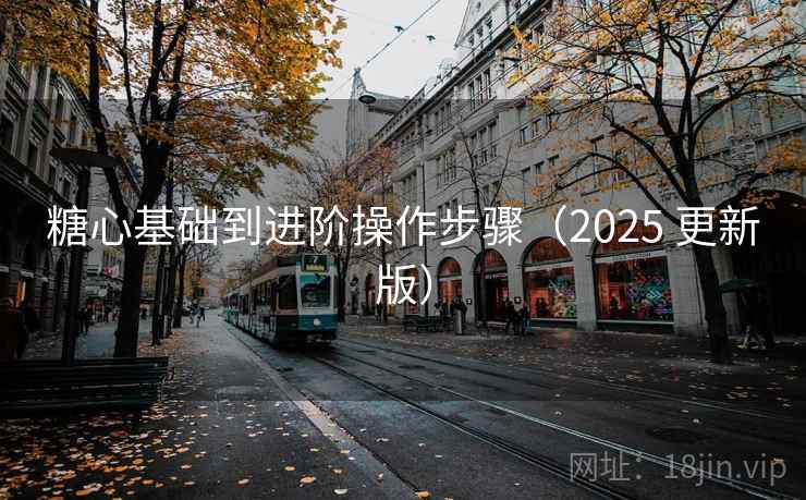 糖心基础到进阶操作步骤（2025 更新版）