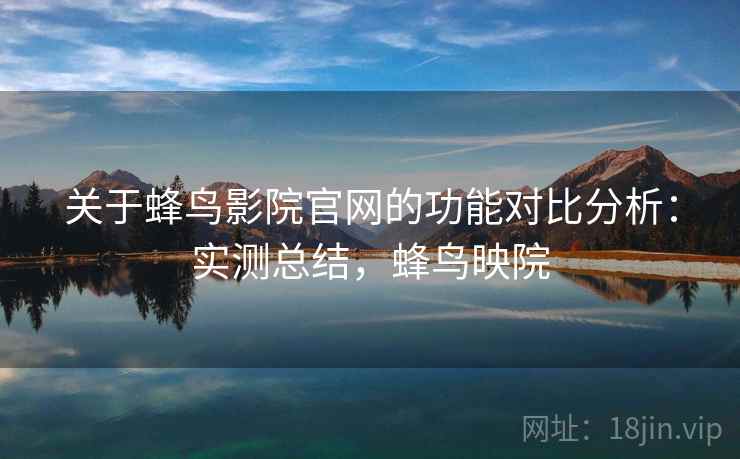 关于蜂鸟影院官网的功能对比分析：实测总结，蜂鸟映院