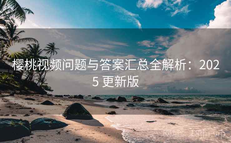 樱桃视频问题与答案汇总全解析：2025 更新版