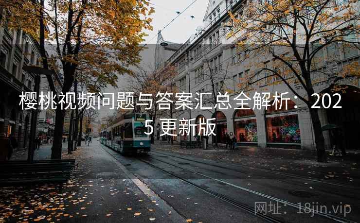 樱桃视频问题与答案汇总全解析:2025 更新版 樱桃视频问题与答案汇总全解析:2025 更新版