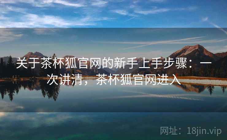 关于茶杯狐官网的新手上手步骤:一次讲清,茶杯狐官网进入 关于茶杯狐官网的新手上手步骤:一次讲清,茶杯狐官网进入
