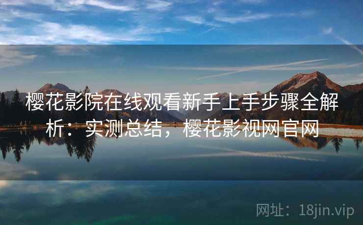樱花影院在线观看新手上手步骤全解析:实测总结,樱花影视网官网 樱花影院在线观看新手上手步骤全解析:实测总结,樱花影视网官网