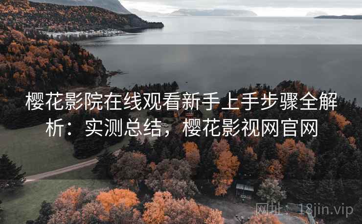 樱花影院在线观看新手上手步骤全解析：实测总结，樱花影视网官网