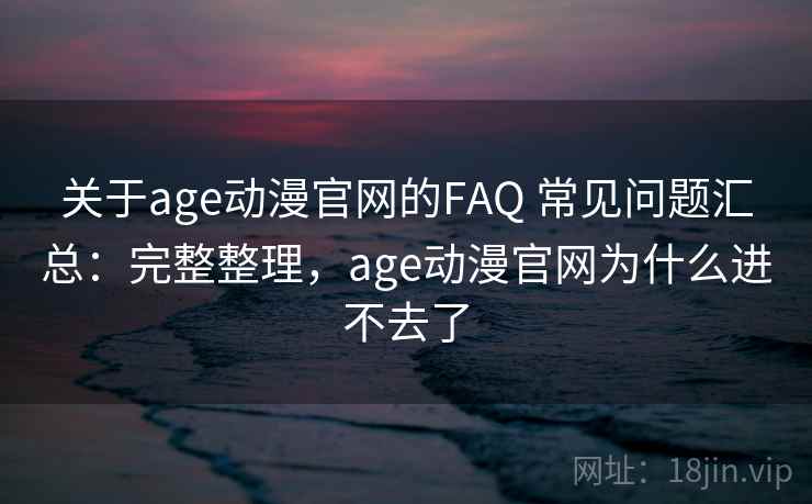 关于age动漫官网的FAQ 常见问题汇总：完整整理，age动漫官网为什么进不去了