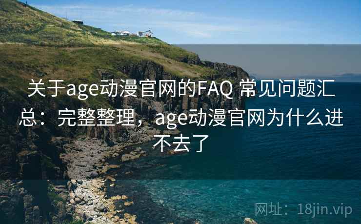 关于age动漫官网的FAQ 常见问题汇总：完整整理，age动漫官网为什么进不去了