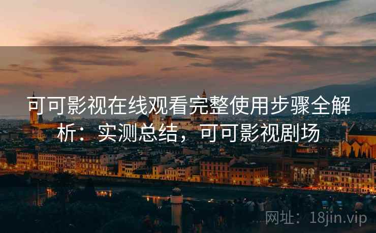 可可影视在线观看完整使用步骤全解析：实测总结，可可影视剧场