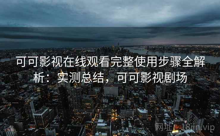 可可影视在线观看完整使用步骤全解析:实测总结,可可影视剧场 可可影视在线观看完整使用步骤全解析:实测总结,可可影视剧场