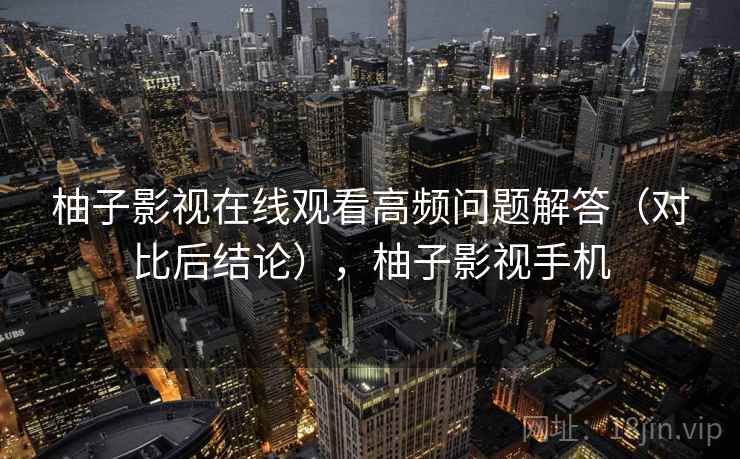 柚子影视在线观看高频问题解答（对比后结论），柚子影视手机