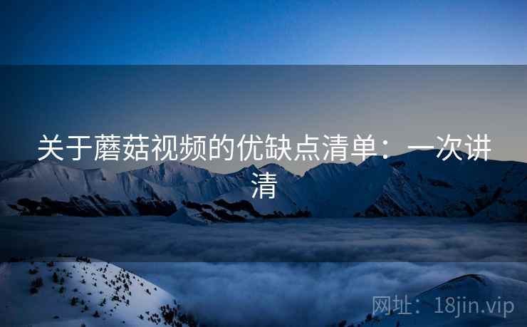 关于蘑菇视频的优缺点清单:一次讲清