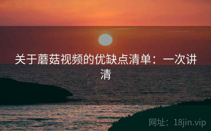 关于蘑菇视频的优缺点清单:一次讲清 关于蘑菇视频的优缺点清单:一次讲清
