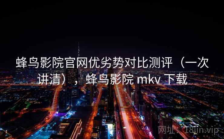 蜂鸟影院官网优劣势对比测评（一次讲清），蜂鸟影院 mkv 下载