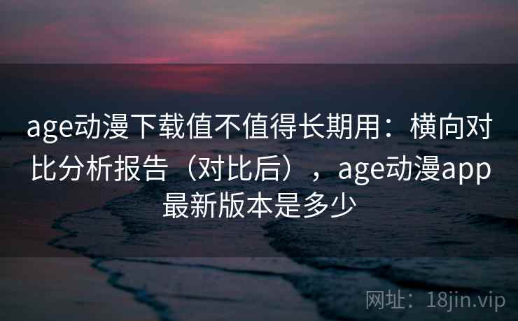 age动漫下载值不值得长期用:横向对比分析报告(对比后),age动漫app最新版本是多少 age动漫下载值不值得长期用:横向对比分析报告(对比后),age动漫app最新版本是多少