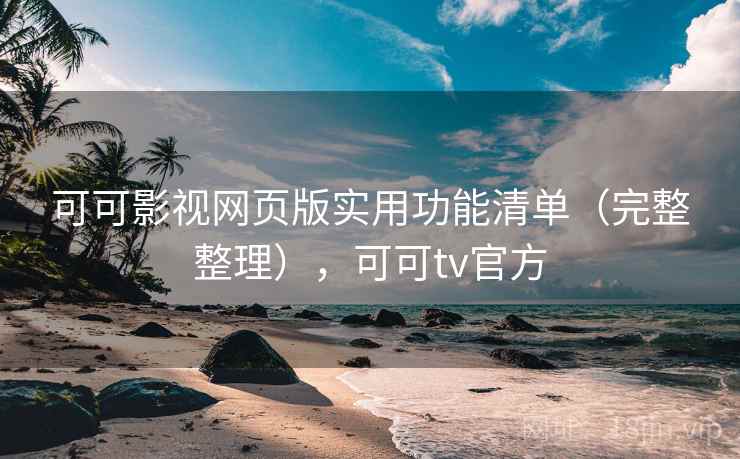 可可影视网页版实用功能清单（完整整理），可可tv官方