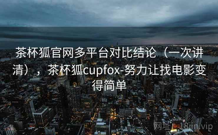茶杯狐官网多平台对比结论(一次讲清),茶杯狐cupfox-努力让找电影变得简单