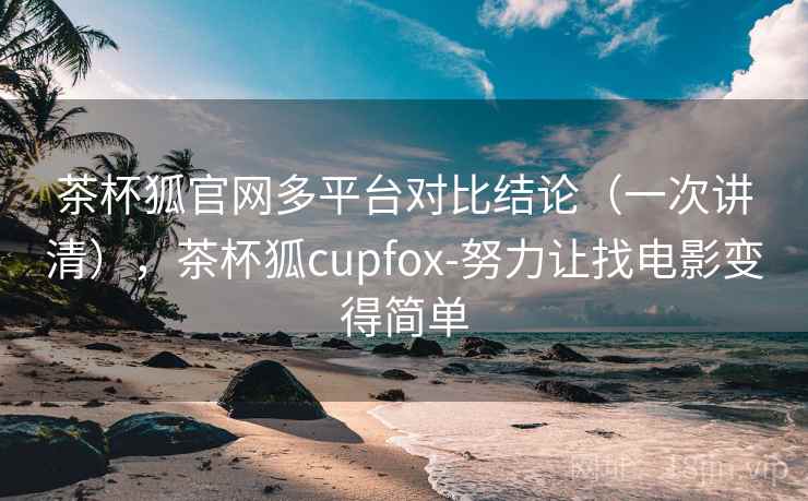 茶杯狐官网多平台对比结论(一次讲清),茶杯狐cupfox-努力让找电影变得简单 茶杯狐官网多平台对比结论(一次讲清),茶杯狐cupfox-努力让找电影变得简单