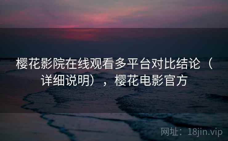 樱花影院在线观看多平台对比结论（详细说明），樱花电影官方
