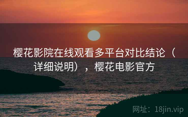樱花影院在线观看多平台对比结论(详细说明),樱花电影官方 樱花影院在线观看多平台对比结论(详细说明),樱花电影官方