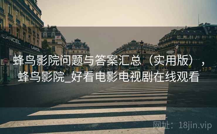 蜂鸟影院问题与答案汇总（实用版），蜂鸟影院_好看电影电视剧在线观看