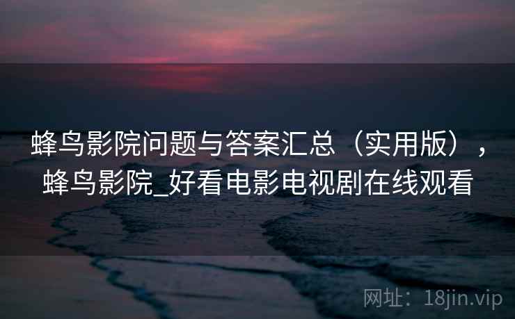 蜂鸟影院问题与答案汇总（实用版），蜂鸟影院_好看电影电视剧在线观看