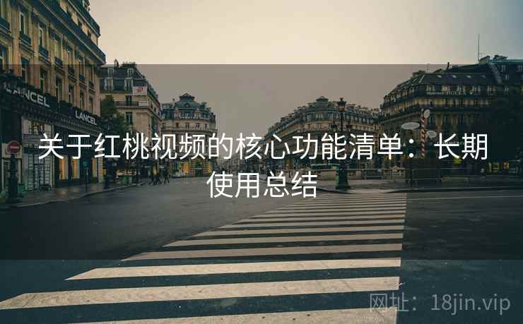 关于红桃视频的核心功能清单：长期使用总结