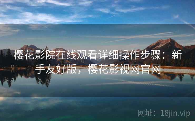 樱花影院在线观看详细操作步骤:新手友好版,樱花影视网官网
