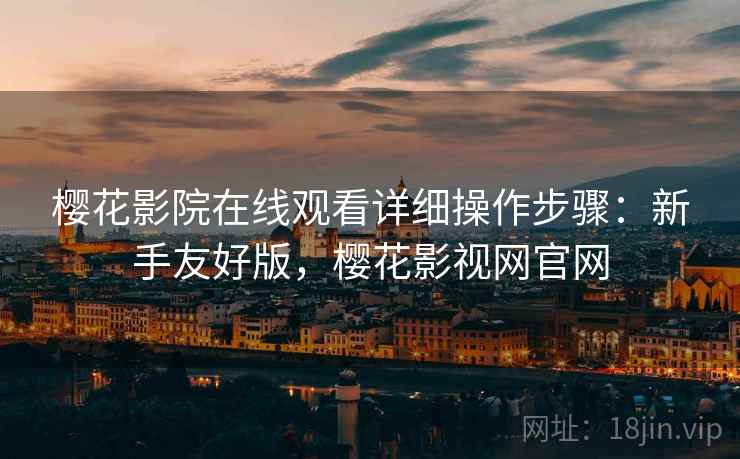 樱花影院在线观看详细操作步骤:新手友好版,樱花影视网官网 樱花影院在线观看详细操作步骤:新手友好版,樱花影视网官网