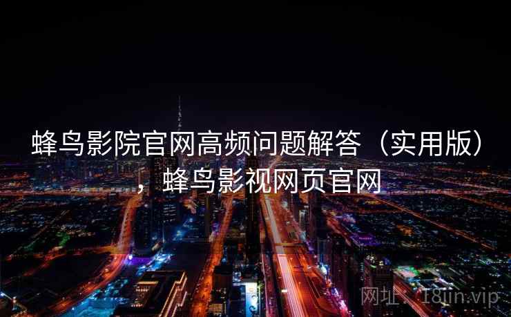 蜂鸟影院官网高频问题解答（实用版），蜂鸟影视网页官网