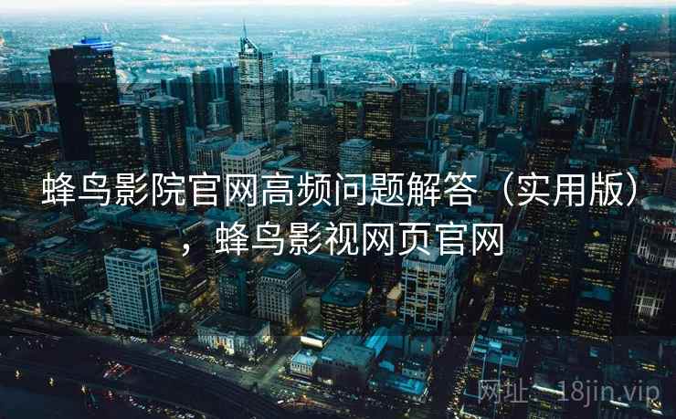 蜂鸟影院官网高频问题解答(实用版),蜂鸟影视网页官网 蜂鸟影院官网高频问题解答(实用版),蜂鸟影视网页官网
