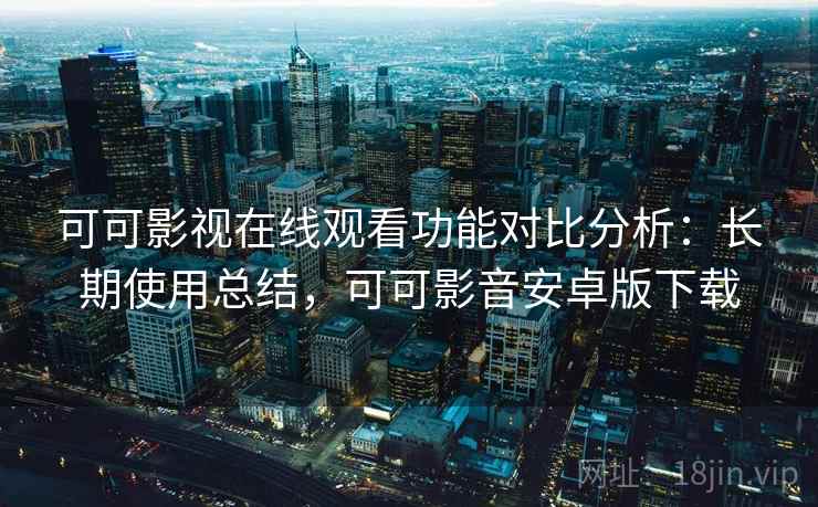 可可影视在线观看功能对比分析：长期使用总结，可可影音安卓版下载