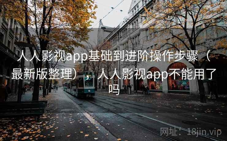 人人影视app基础到进阶操作步骤（最新版整理），人人影视app不能用了吗