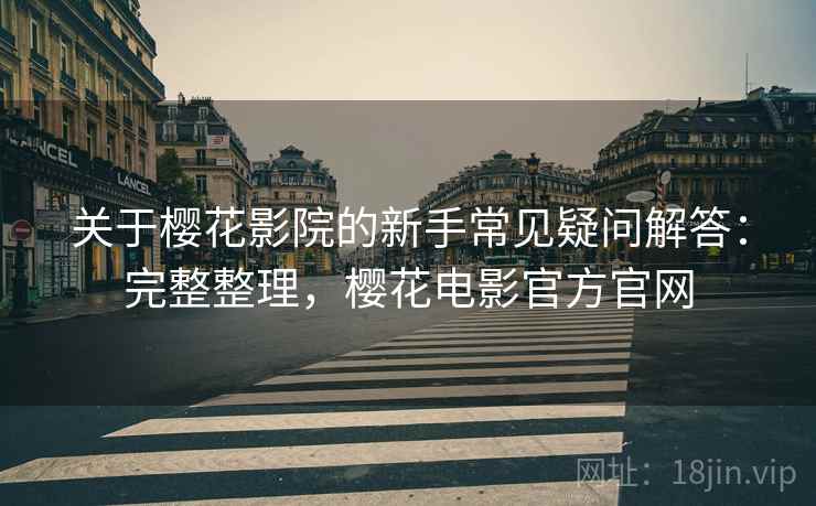 关于樱花影院的新手常见疑问解答:完整整理,樱花电影官方官网 关于樱花影院的新手常见疑问解答:完整整理,樱花电影官方官网