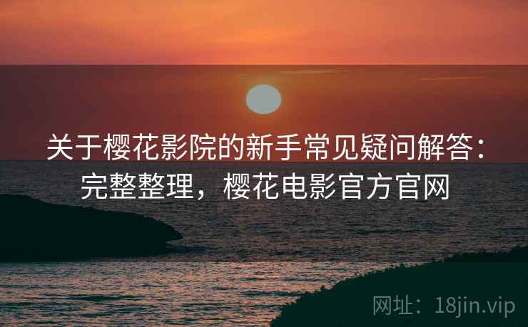 关于樱花影院的新手常见疑问解答:完整整理,樱花电影官方官网 关于樱花影院的新手常见疑问解答:完整整理,樱花电影官方官网