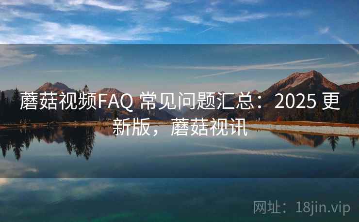 蘑菇视频FAQ 常见问题汇总：2025 更新版，蘑菇视讯