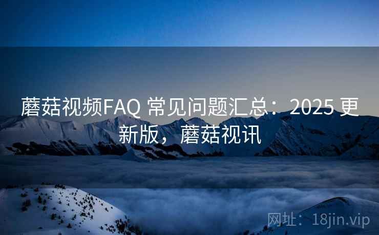 蘑菇视频FAQ 常见问题汇总：2025 更新版，蘑菇视讯