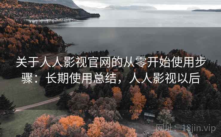 关于人人影视官网的从零开始使用步骤：长期使用总结，人人影视以后