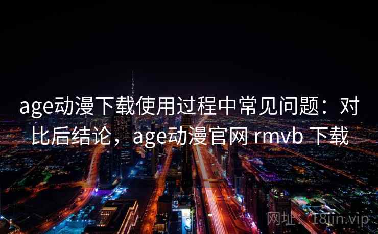 age动漫下载使用过程中常见问题:对比后结论,age动漫官网 rmvb 下载